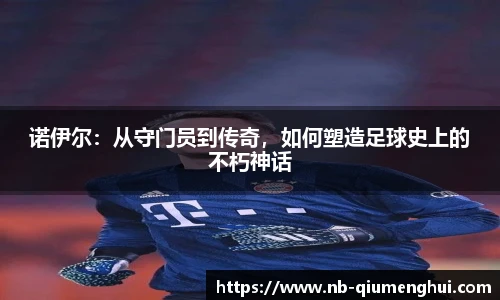诺伊尔：从守门员到传奇，如何塑造足球史上的不朽神话
