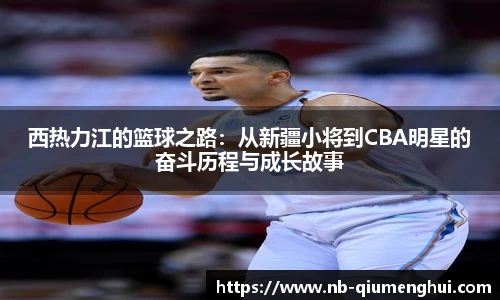 西热力江的篮球之路：从新疆小将到CBA明星的奋斗历程与成长故事
