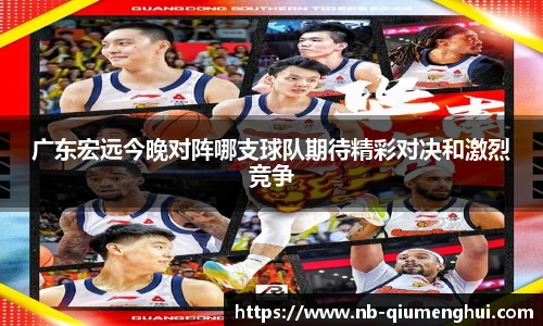 广东宏远今晚对阵哪支球队期待精彩对决和激烈竞争